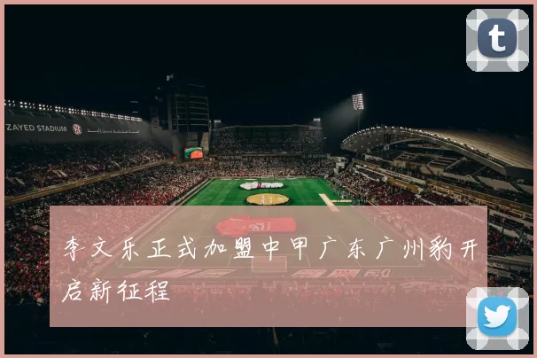 李文乐正式加盟中甲广东广州豹开启新征程