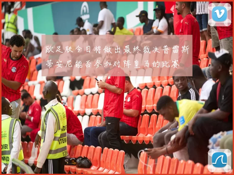 欧足联今日将做出最终裁决普雷斯蒂安尼能否参加对阵皇马的比赛