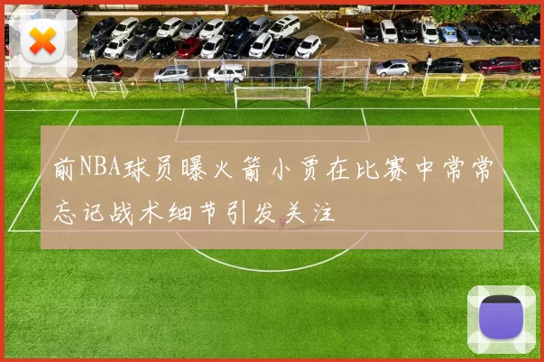 前NBA球员曝火箭小贾在比赛中常常忘记战术细节引发关注