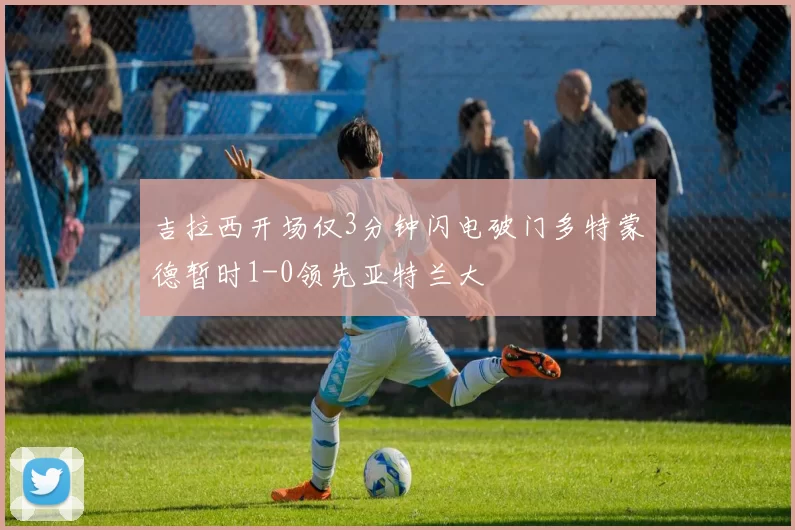 吉拉西开场仅3分钟闪电破门多特蒙德暂时1-0领先亚特兰大
