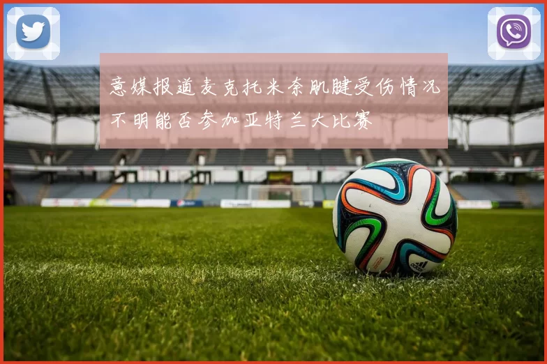 意媒报道麦克托米奈肌腱受伤情况不明能否参加亚特兰大比赛