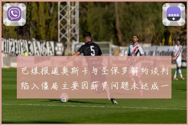 巴媒报道奥斯卡与圣保罗解约谈判陷入僵局主要因薪资问题未达成一致