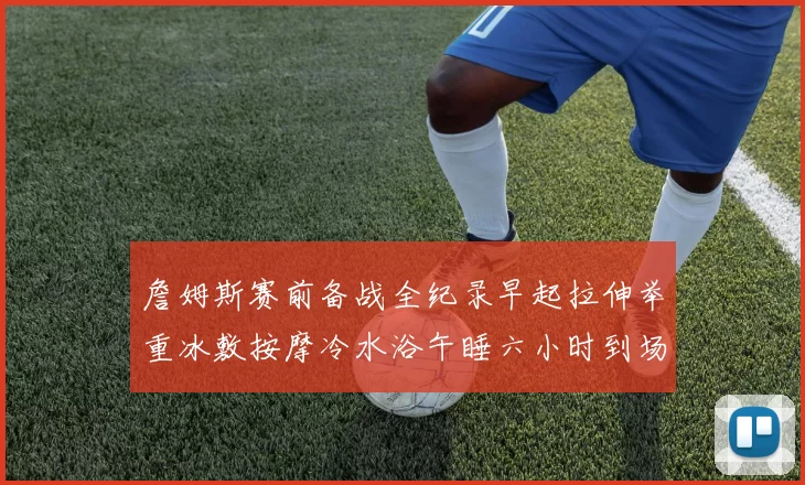 詹姆斯赛前备战全纪录早起拉伸举重冰敷按摩冷水浴午睡六小时到场准备