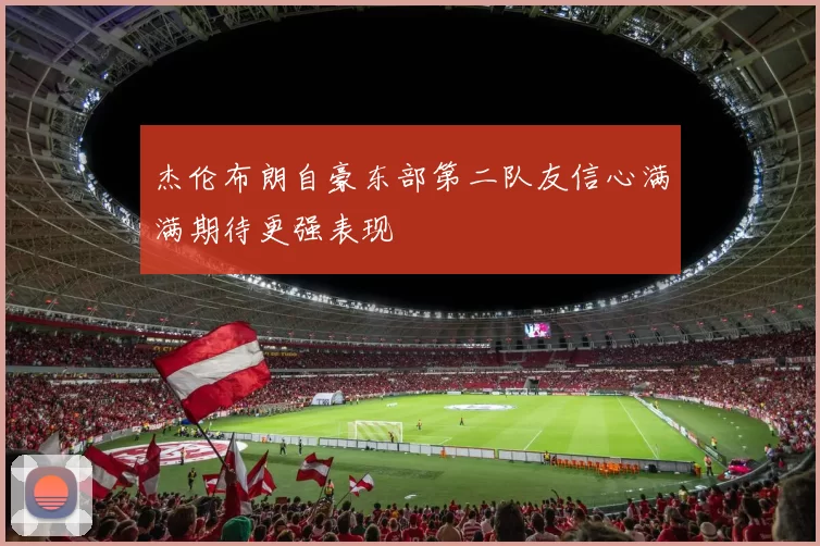 杰伦布朗自豪东部第二队友信心满满期待更强表现