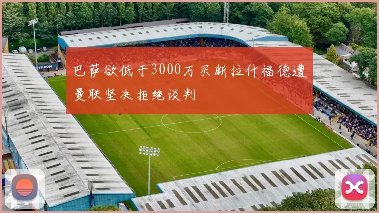 巴萨欲低于3000万买断拉什福德遭曼联坚决拒绝谈判
