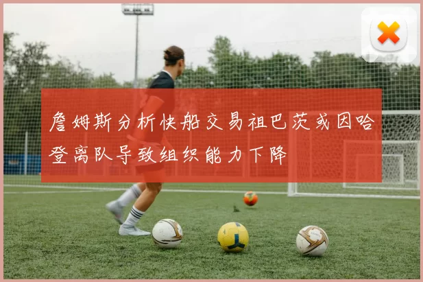 詹姆斯分析快船交易祖巴茨或因哈登离队导致组织能力下降