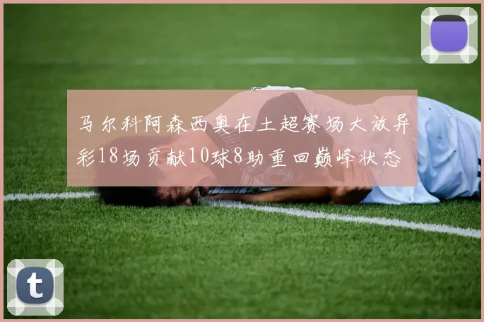马尔科阿森西奥在土超赛场大放异彩18场贡献10球8助重回巅峰状态