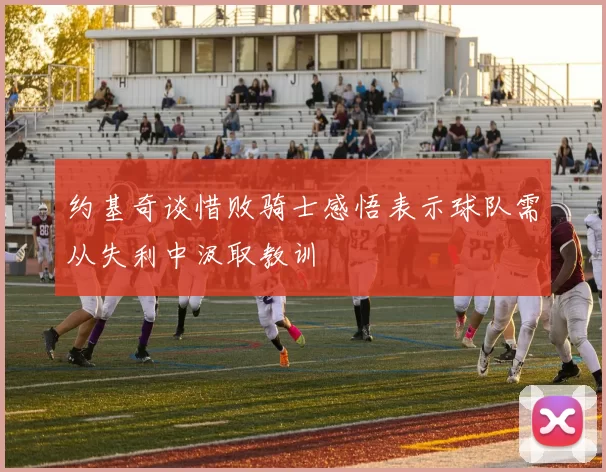 约基奇谈惜败骑士感悟表示球队需从失利中汲取教训