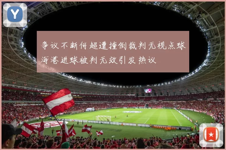 争议不断何超遭撞倒裁判无视点球海港进球被判无效引发热议