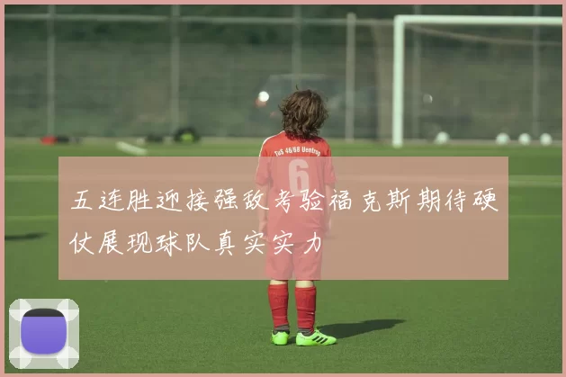 五连胜迎接强敌考验福克斯期待硬仗展现球队真实实力