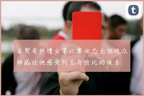 东契奇热情分享比赛状态全场观众助威让他感受到无与伦比的快乐