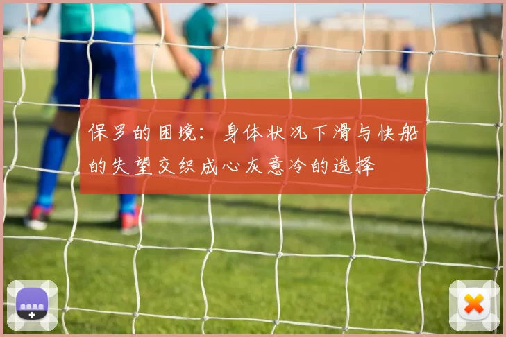 保罗的困境：身体状况下滑与快船的失望交织成心灰意冷的选择