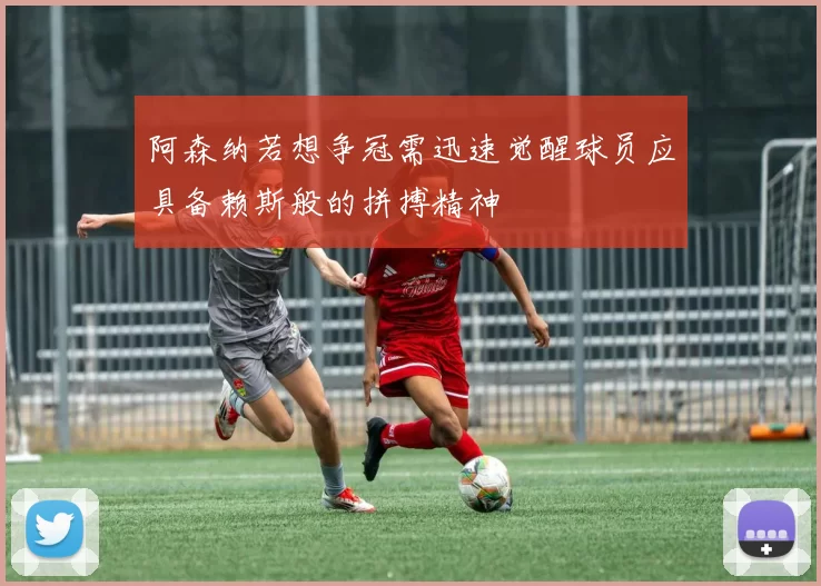 阿森纳若想争冠需迅速觉醒球员应具备赖斯般的拼搏精神
