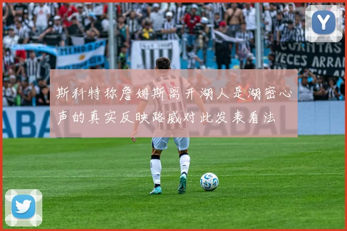 斯科特称詹姆斯离开湖人是湖密心声的真实反映路威对此发表看法