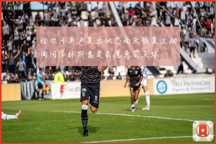 恰尔汗奥卢复出状态尚未恢复主动询问泽林斯基是否愿意罚点球