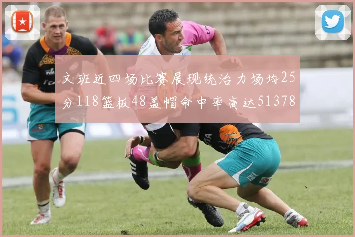 文班近四场比赛展现统治力场均25分118篮板48盖帽命中率高达513782