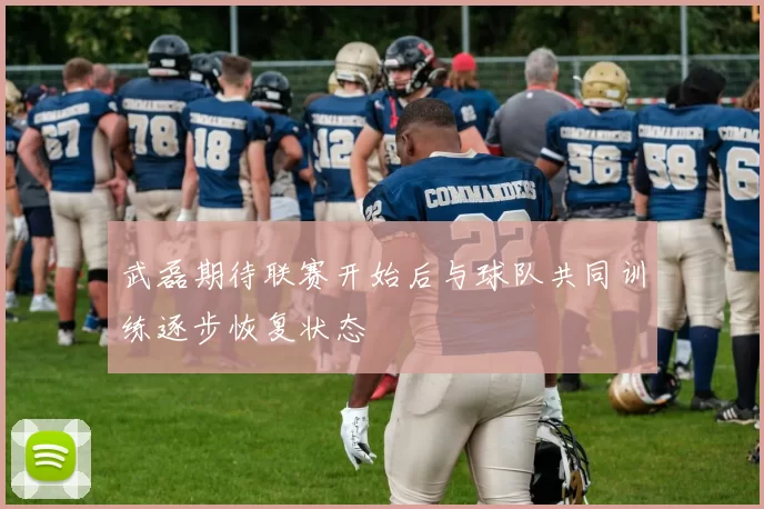 武磊期待联赛开始后与球队共同训练逐步恢复状态