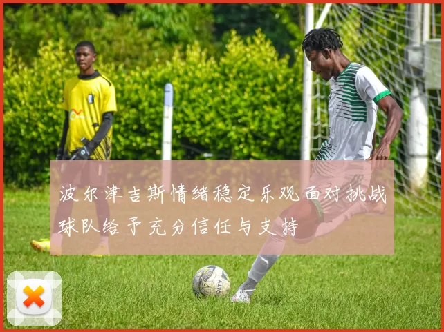波尔津吉斯情绪稳定乐观面对挑战球队给予充分信任与支持