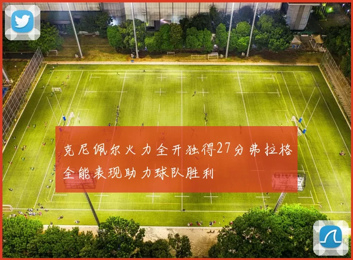 克尼佩尔火力全开独得27分弗拉格全能表现助力球队胜利