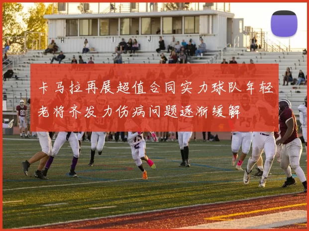 卡马拉再展超值合同实力球队年轻老将齐发力伤病问题逐渐缓解