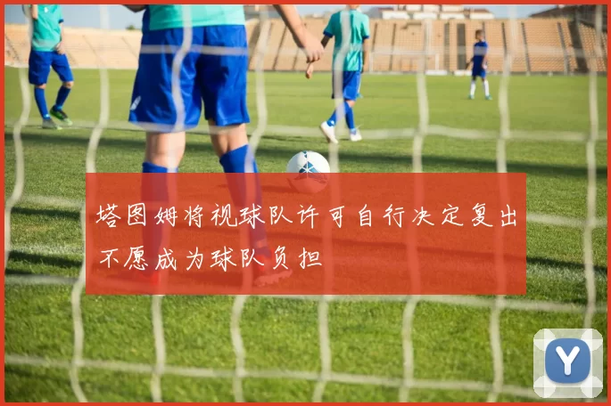 塔图姆将视球队许可自行决定复出不愿成为球队负担