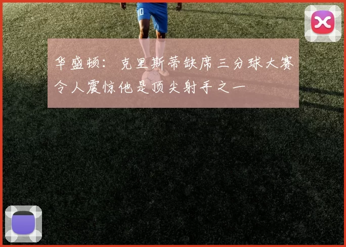 华盛顿：克里斯蒂缺席三分球大赛令人震惊他是顶尖射手之一