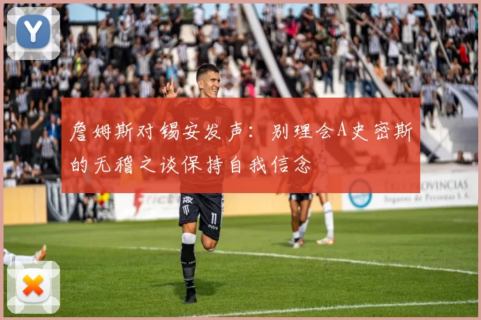 詹姆斯对锡安发声：别理会A史密斯的无稽之谈保持自我信念