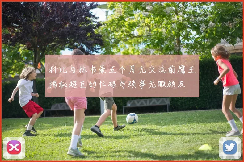 科比与林书豪五个月无交流前鹰王揭秘超巨的忙碌与琐事无暇顾及