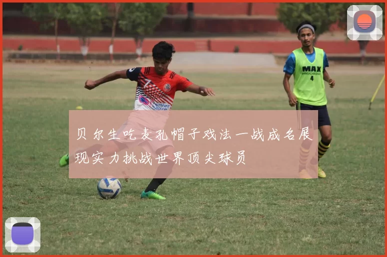 贝尔生吃麦孔帽子戏法一战成名展现实力挑战世界顶尖球员